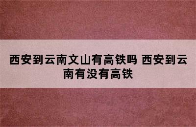 西安到云南文山有高铁吗 西安到云南有没有高铁